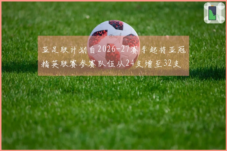 亚足联计划自2026-27赛季起将亚冠精英联赛参赛队伍从24支增至32支