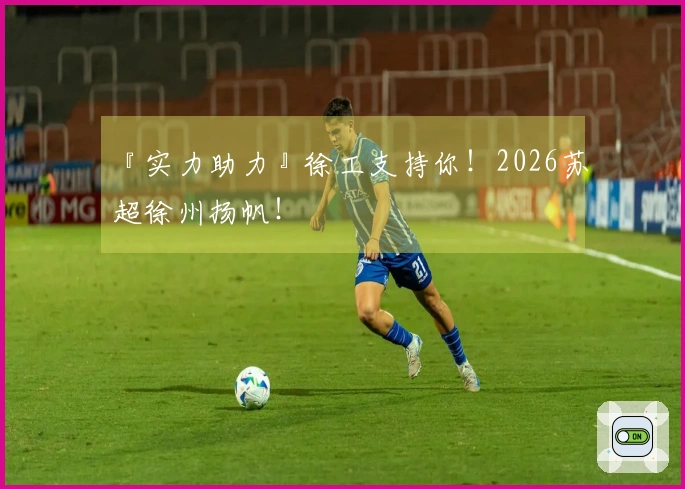 『实力助力』徐工支持你！2026苏超徐州扬帆！