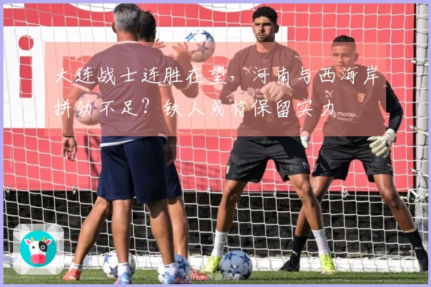 大连战士连胜在望，河南与西海岸拼劲不足？铁人或将保留实力