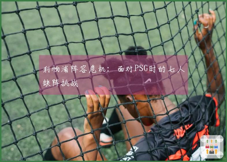 利物浦阵容危机：面对PSG时的七人缺阵挑战