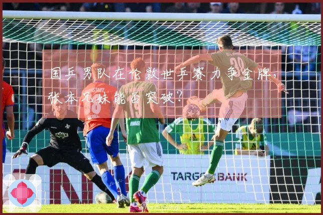 国乒男队在伦敦世乒赛力争金牌，张本兄妹能否突破？