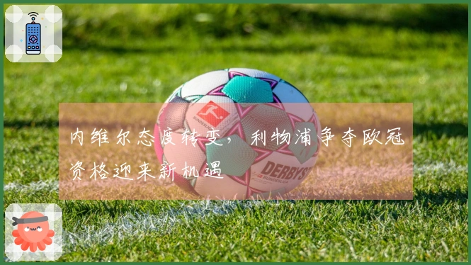 内维尔态度转变，利物浦争夺欧冠资格迎来新机遇