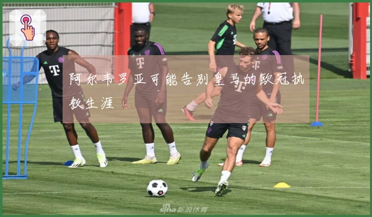 阿尔韦罗亚可能告别皇马的欧冠执教生涯