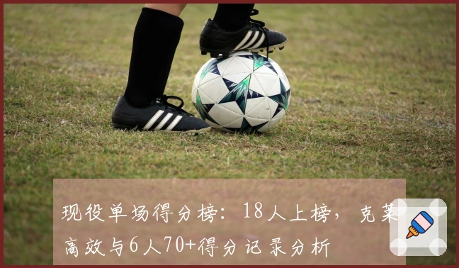 现役单场得分榜：18人上榜，克莱高效与6人70+得分记录分析