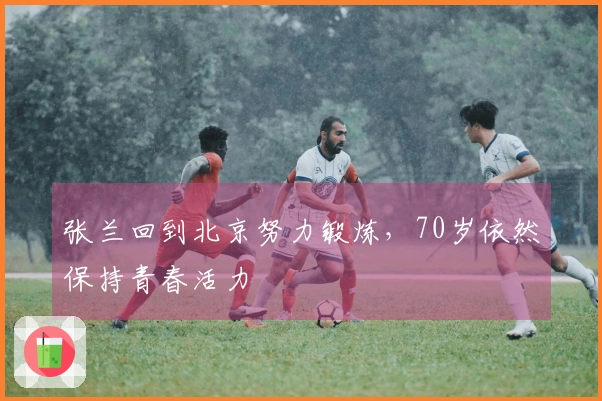 张兰回到北京努力锻炼，70岁依然保持青春活力