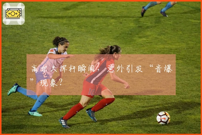 高尔夫挥杆瞬间，意外引发“音爆”现象？