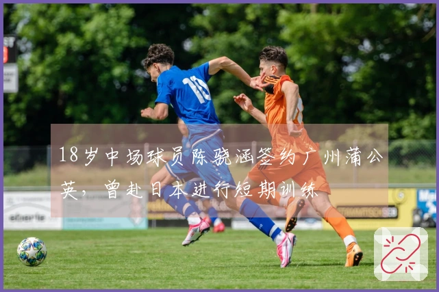 18岁中场球员陈骁涵签约广州蒲公英，曾赴日本进行短期训练