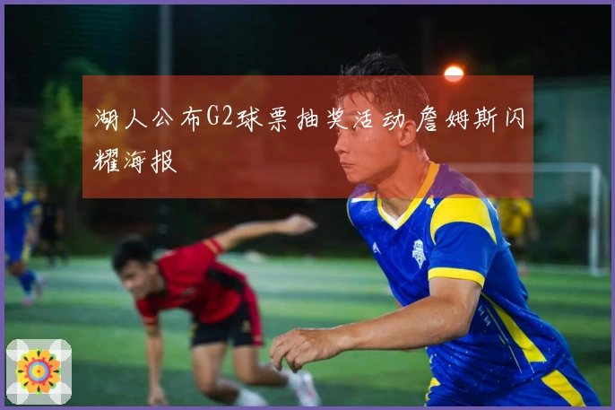 湖人公布G2球票抽奖活动 詹姆斯闪耀海报
