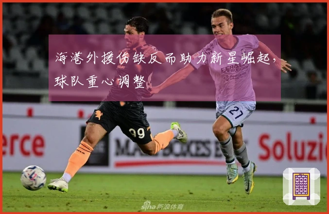 海港外援伤缺反而助力新星崛起，球队重心调整