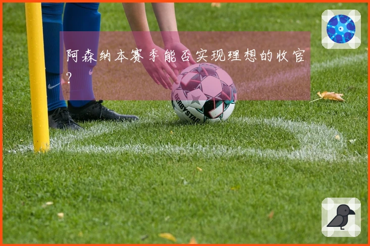 阿森纳本赛季能否实现理想的收官？