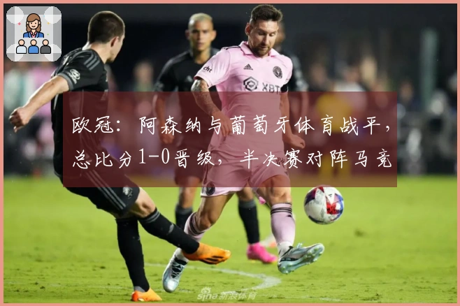 欧冠：阿森纳与葡萄牙体育战平，总比分1-0晋级，半决赛对阵马竞