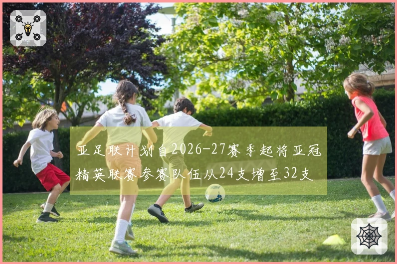 亚足联计划自2026-27赛季起将亚冠精英联赛参赛队伍从24支增至32支