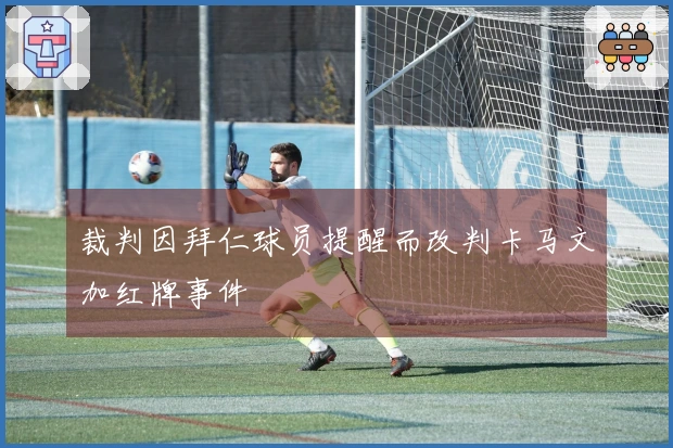 裁判因拜仁球员提醒而改判卡马文加红牌事件