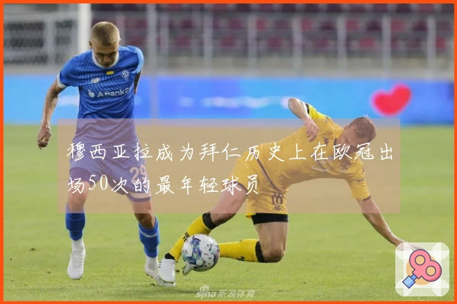 穆西亚拉成为拜仁历史上在欧冠出场50次的最年轻球员