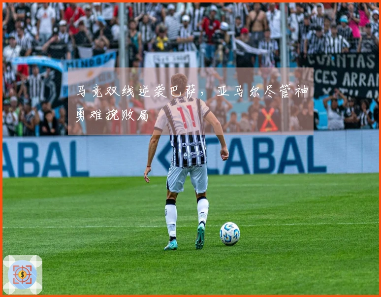 马竞双线逆袭巴萨，亚马尔尽管神勇难挽败局