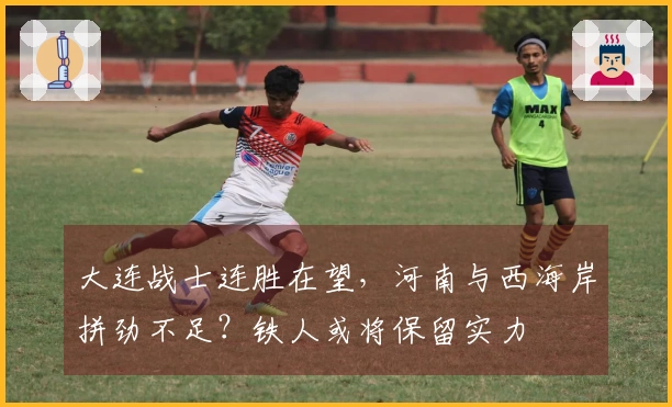 大连战士连胜在望，河南与西海岸拼劲不足？铁人或将保留实力