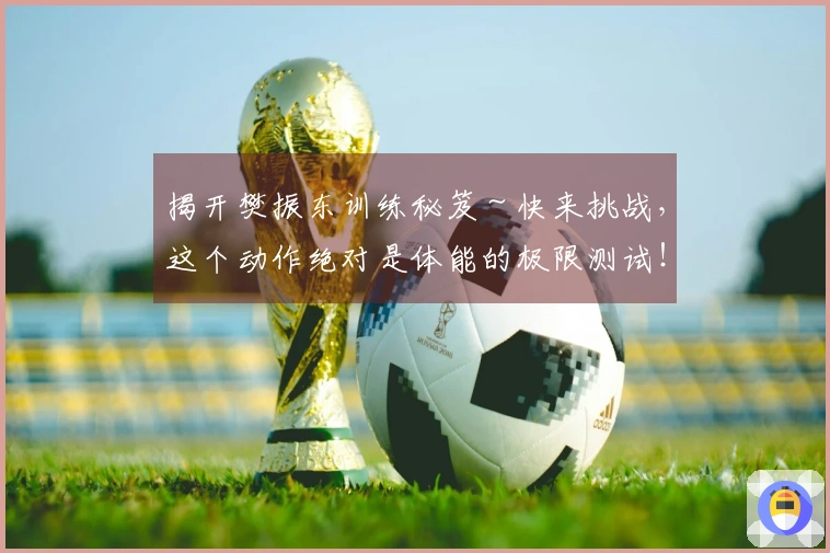 揭开樊振东训练秘笈～快来挑战，这个动作绝对是体能的极限测试！