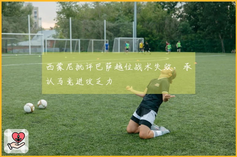 西蒙尼批评巴萨越位战术失效，承认马竞进攻乏力