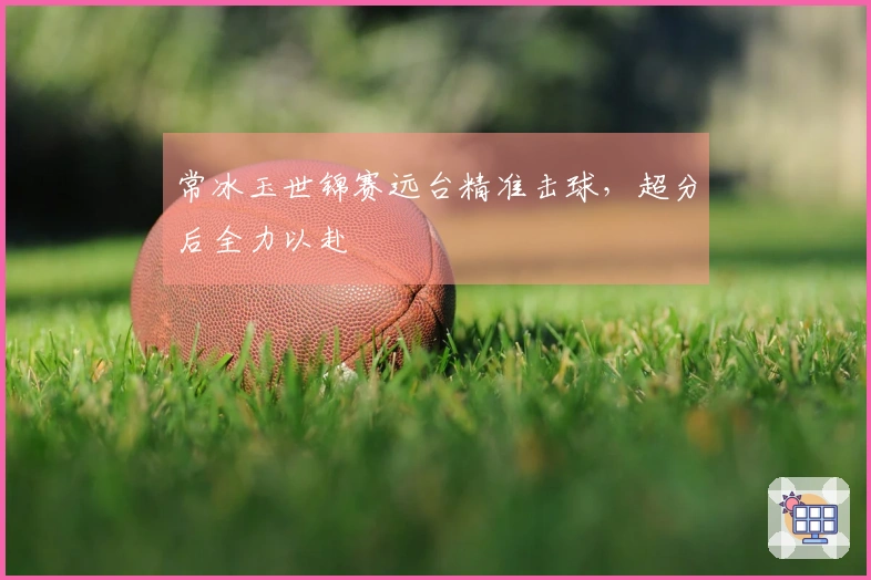 常冰玉世锦赛远台精准击球，超分后全力以赴