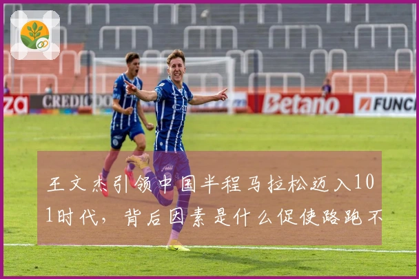 王文杰引领中国半程马拉松迈入101时代，背后因素是什么促使路跑不断提速