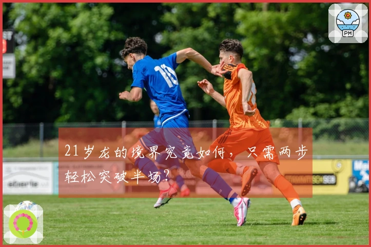 21岁龙的境界究竟如何，只需两步轻松突破半场？