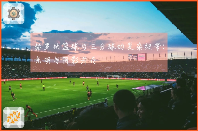 赫罗纳篮球与三分球的复杂纽带：光明与阴影并存