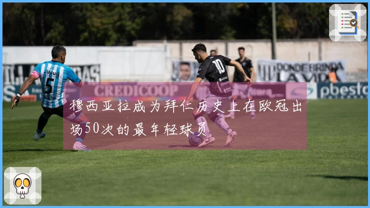 穆西亚拉成为拜仁历史上在欧冠出场50次的最年轻球员
