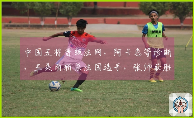 中国五将晋级法网，阿卡急等诊断，王美丽斩杀法国选手，张帅获胜