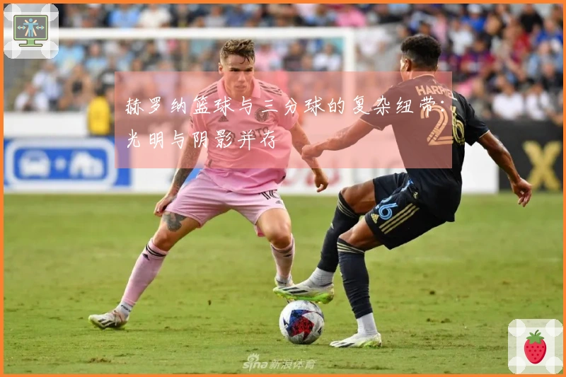 赫罗纳篮球与三分球的复杂纽带：光明与阴影并存