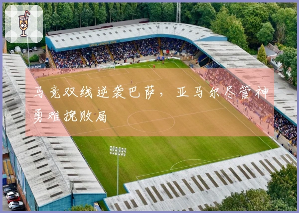 马竞双线逆袭巴萨，亚马尔尽管神勇难挽败局