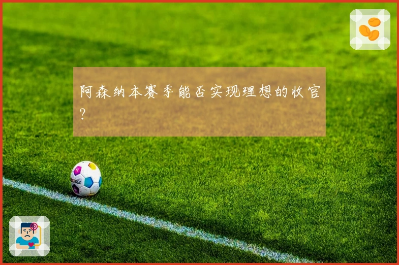 阿森纳本赛季能否实现理想的收官？