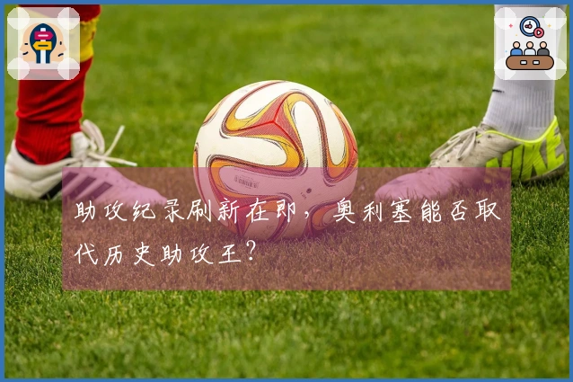 助攻纪录刷新在即，奥利塞能否取代历史助攻王？