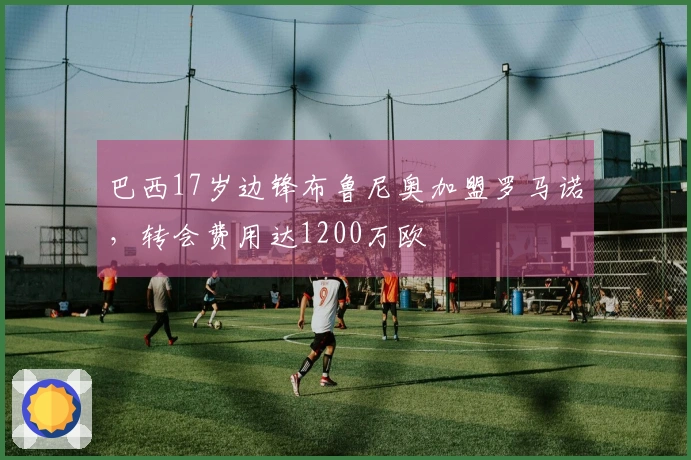 巴西17岁边锋布鲁尼奥加盟罗马诺，转会费用达1200万欧