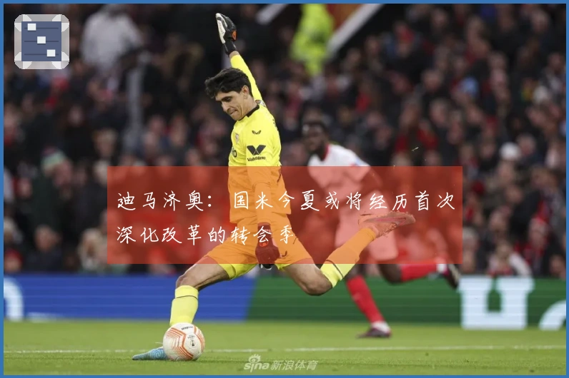 迪马济奥：国米今夏或将经历首次深化改革的转会季