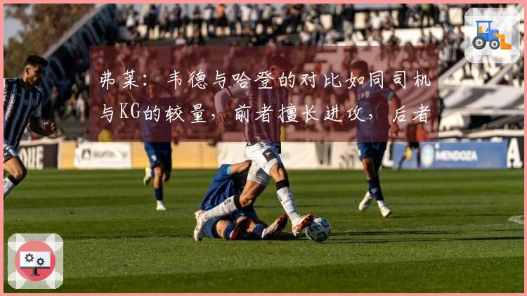 弗莱：韦德与哈登的对比如同司机与KG的较量，前者擅长进攻，后者则精于防守