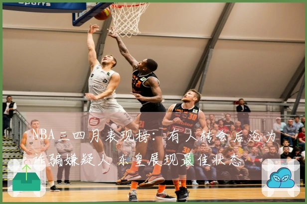 NBA三四月表现榜:有人转会后沦为诈骗嫌疑人 东皇展现最佳状态